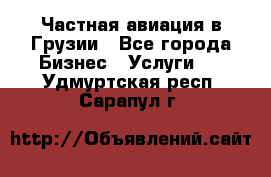 Частная авиация в Грузии - Все города Бизнес » Услуги   . Удмуртская респ.,Сарапул г.